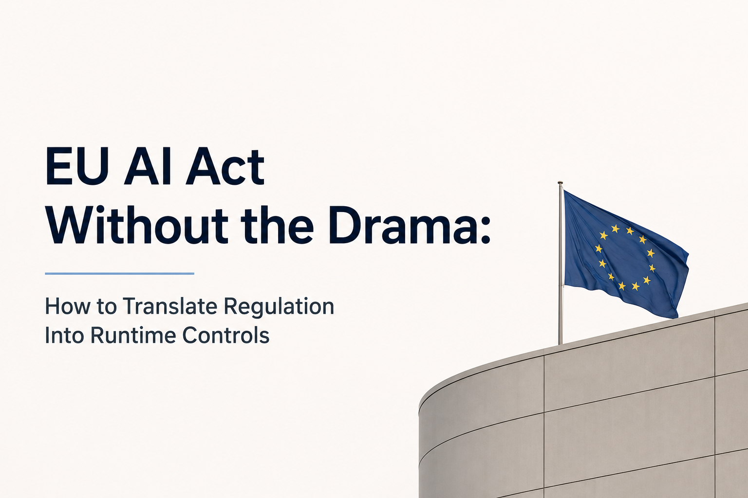 EU AI Act Without the Drama: How to Translate Regulation Into Runtime Controls